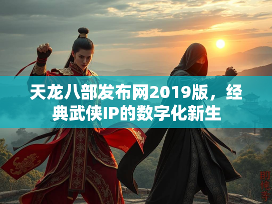 天龙八部发布网2019版，经典武侠IP的数字化新生