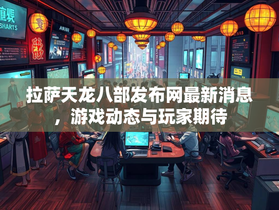 拉萨天龙八部发布网最新消息，游戏动态与玩家期待