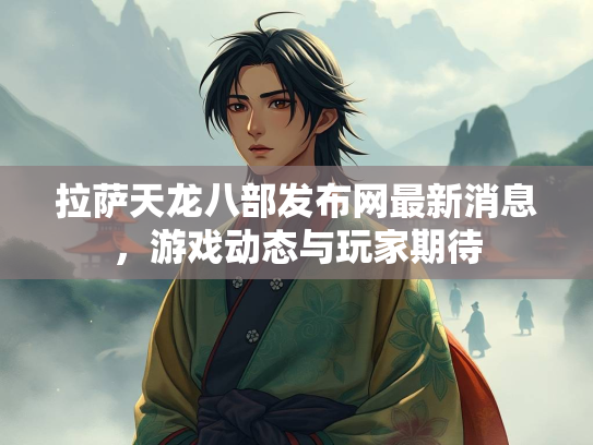 拉萨天龙八部发布网最新消息，游戏动态与玩家期待