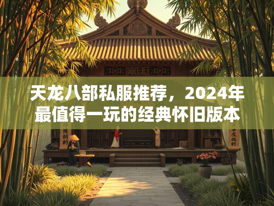 天龙八部私服推荐，2024年最值得一玩的经典怀旧版本