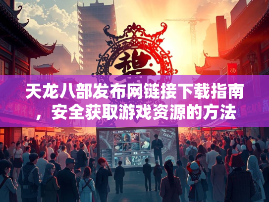 天龙八部发布网链接下载指南，安全获取游戏资源的方法  第2张