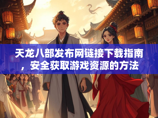 天龙八部发布网链接下载指南，安全获取游戏资源的方法  第3张