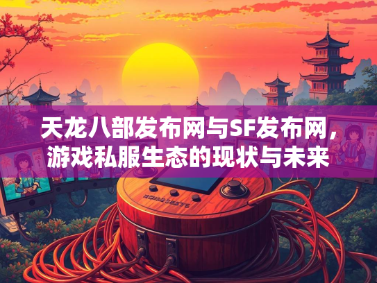 天龙八部发布网与SF发布网，游戏私服生态的现状与未来  第2张
