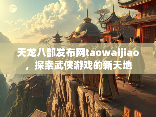 天龙八部发布网taowaijiao，探索武侠游戏的新天地  第2张
