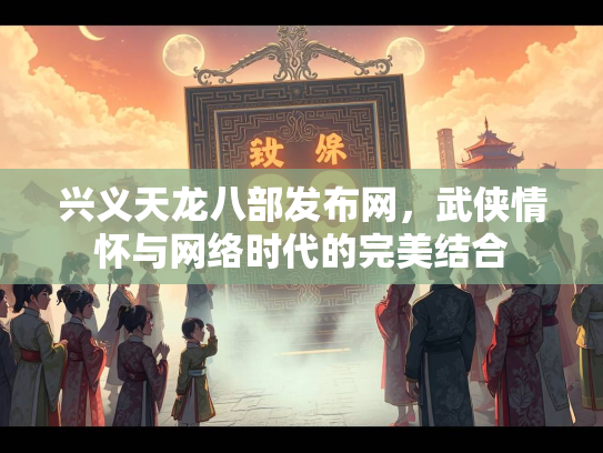 兴义天龙八部发布网，武侠情怀与网络时代的完美结合  第2张