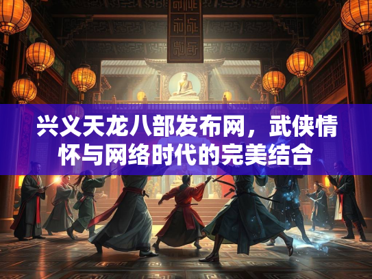 兴义天龙八部发布网，武侠情怀与网络时代的完美结合  第1张