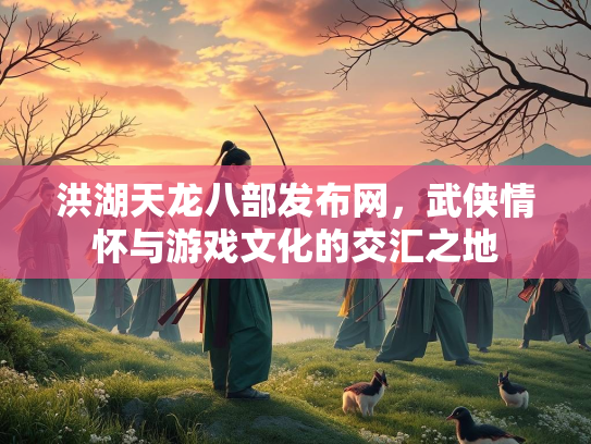 洪湖天龙八部发布网，武侠情怀与游戏文化的交汇之地  第1张