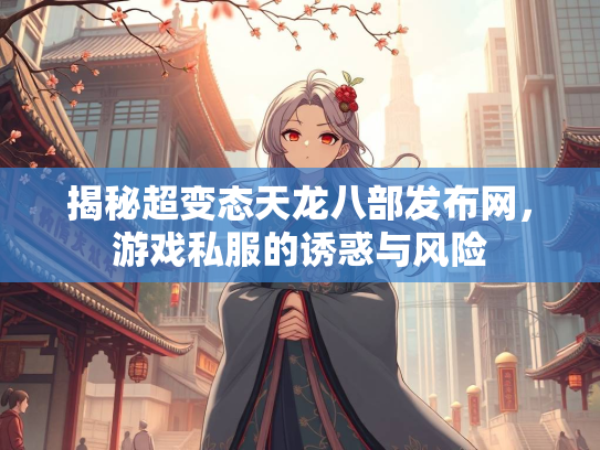 揭秘超变态天龙八部发布网，游戏私服的诱惑与风险  第1张
