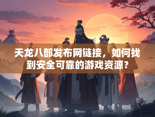 天龙八部发布网链接，如何找到安全可靠的游戏资源？  第2张