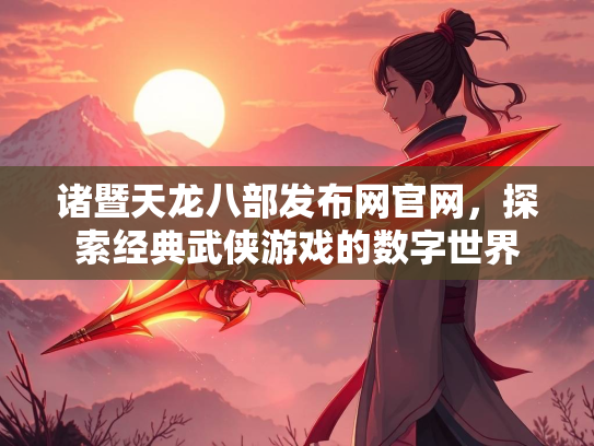 诸暨天龙八部发布网官网，探索经典武侠游戏的数字世界  第1张
