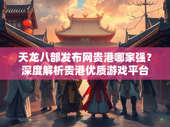 天龙八部发布网贵港哪家强？深度解析贵港优质游戏平台  第2张