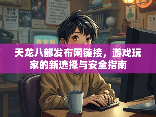 天龙八部发布网链接，游戏玩家的新选择与安全指南  第2张