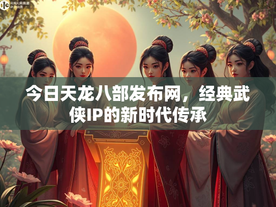 今日天龙八部发布网，经典武侠IP的新时代传承
