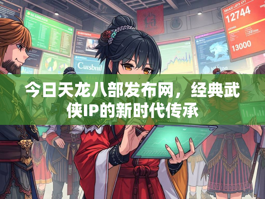 今日天龙八部发布网，经典武侠IP的新时代传承