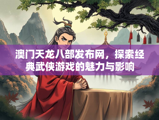 澳门天龙八部发布网，探索经典武侠游戏的魅力与影响  第3张