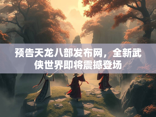 预告天龙八部发布网，全新武侠世界即将震撼登场  第3张