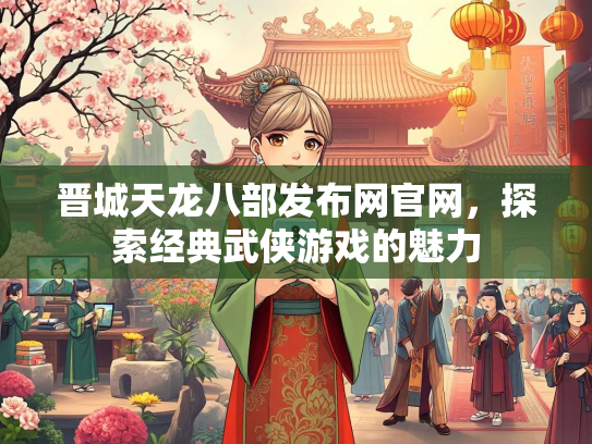 晋城天龙八部发布网官网，探索经典武侠游戏的魅力