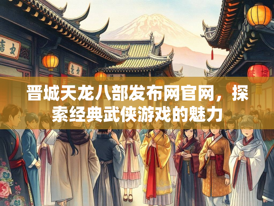 晋城天龙八部发布网官网，探索经典武侠游戏的魅力