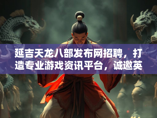 延吉天龙八部发布网招聘，打造专业游戏资讯平台，诚邀英才加入