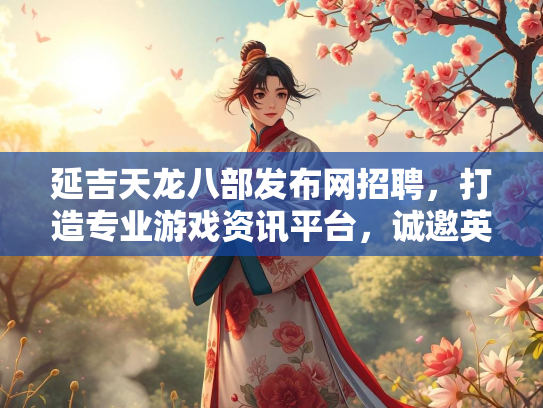 延吉天龙八部发布网招聘，打造专业游戏资讯平台，诚邀英才加入