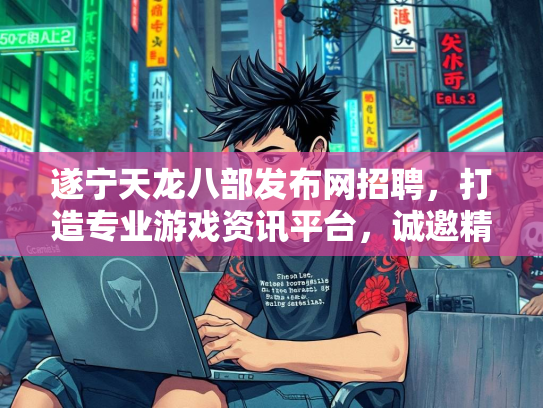 遂宁天龙八部发布网招聘，打造专业游戏资讯平台，诚邀精英加盟  第2张
