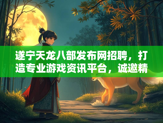 遂宁天龙八部发布网招聘，打造专业游戏资讯平台，诚邀精英加盟
