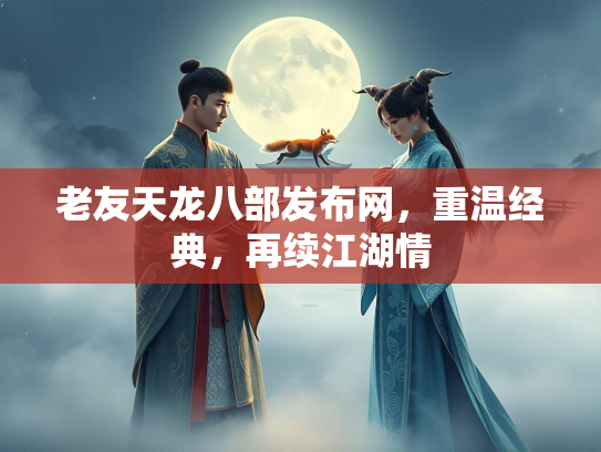 老友天龙八部发布网，重温经典，再续江湖情