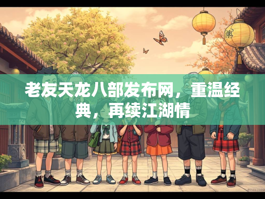 老友天龙八部发布网，重温经典，再续江湖情