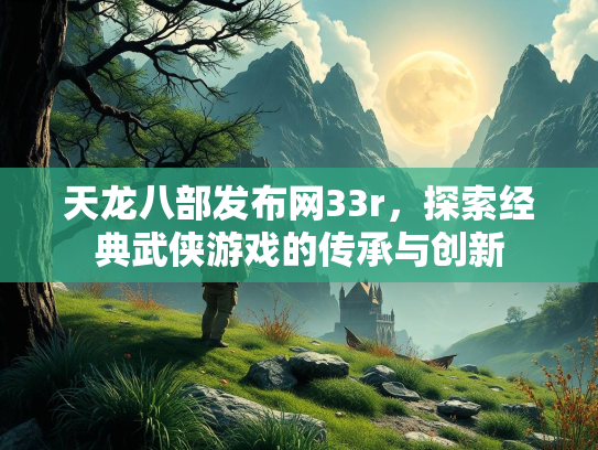 天龙八部发布网33r，探索经典武侠游戏的传承与创新