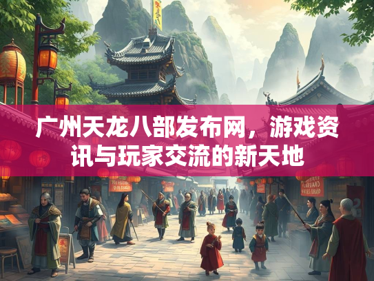 广州天龙八部发布网，游戏资讯与玩家交流的新天地