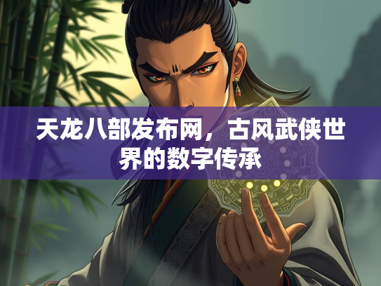 天龙八部发布网，古风武侠世界的数字传承