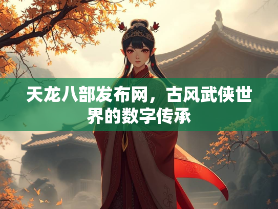 天龙八部发布网，古风武侠世界的数字传承