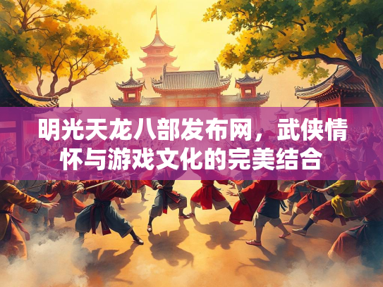明光天龙八部发布网，武侠情怀与游戏文化的完美结合
