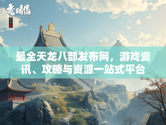 最全天龙八部发布网，游戏资讯、攻略与资源一站式平台
