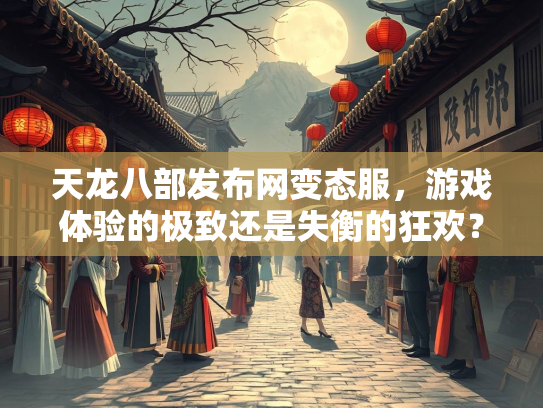 天龙八部发布网变态服，游戏体验的极致还是失衡的狂欢？