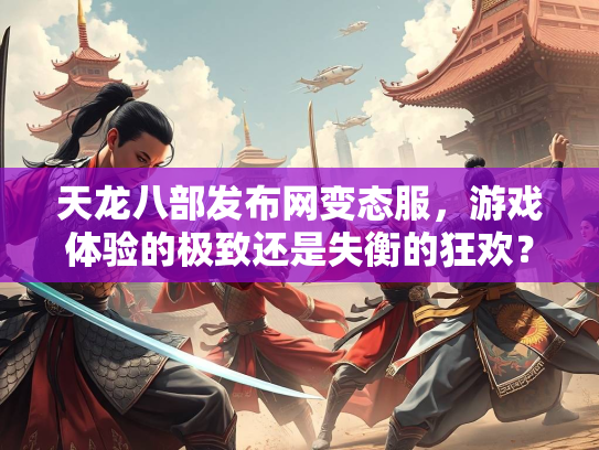 天龙八部发布网变态服，游戏体验的极致还是失衡的狂欢？
