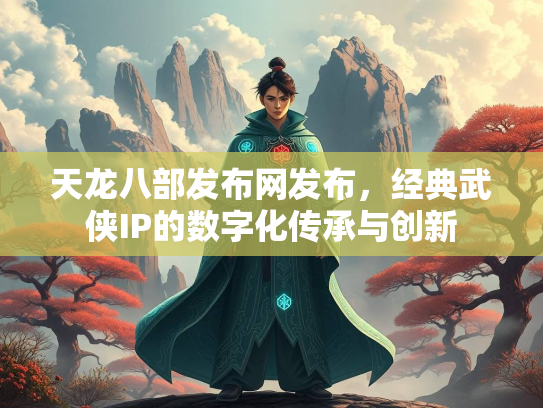 天龙八部发布网发布，经典武侠IP的数字化传承与创新