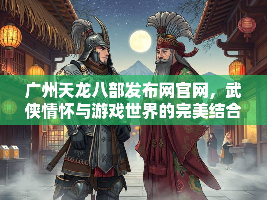 广州天龙八部发布网官网，武侠情怀与游戏世界的完美结合  第2张