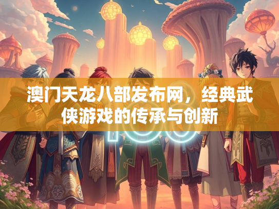 澳门天龙八部发布网，经典武侠游戏的传承与创新