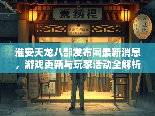 淮安天龙八部发布网最新消息，游戏更新与玩家活动全解析  第1张