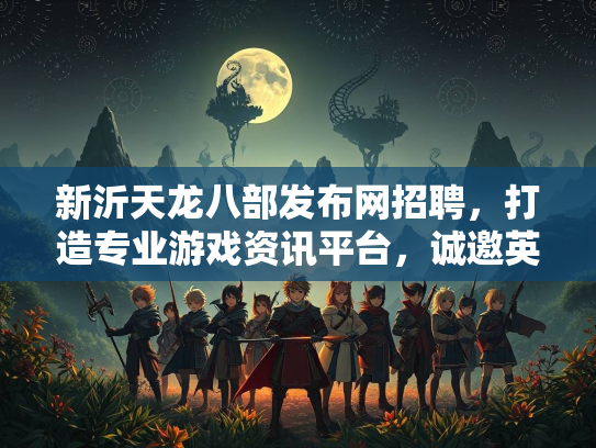 新沂天龙八部发布网招聘，打造专业游戏资讯平台，诚邀英才加入  第3张