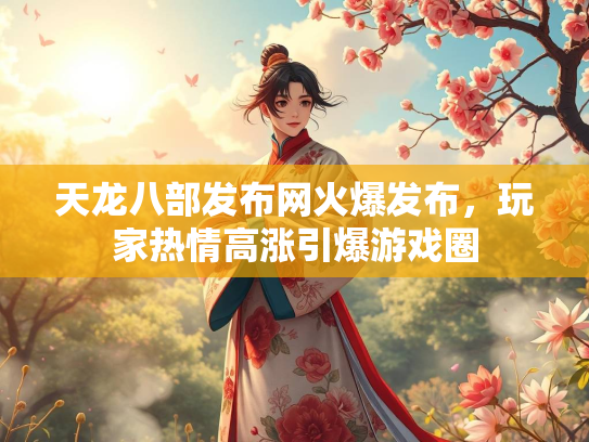 天龙八部发布网火爆发布，玩家热情高涨引爆游戏圈  第3张
