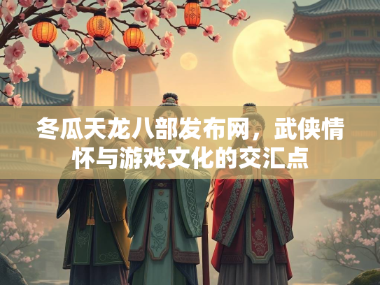 冬瓜天龙八部发布网，武侠情怀与游戏文化的交汇点  第3张