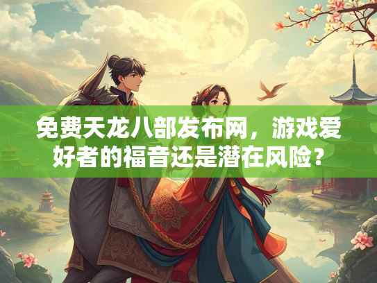 免费天龙八部发布网，游戏爱好者的福音还是潜在风险？  第2张