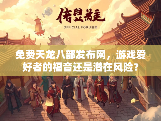 免费天龙八部发布网，游戏爱好者的福音还是潜在风险？  第1张