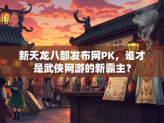 新天龙八部发布网PK，谁才是武侠网游的新霸主？  第1张