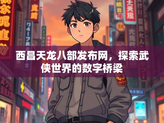 西昌天龙八部发布网，探索武侠世界的数字桥梁  第3张