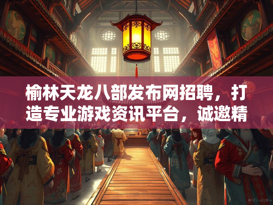 榆林天龙八部发布网招聘，打造专业游戏资讯平台，诚邀精英加入  第2张