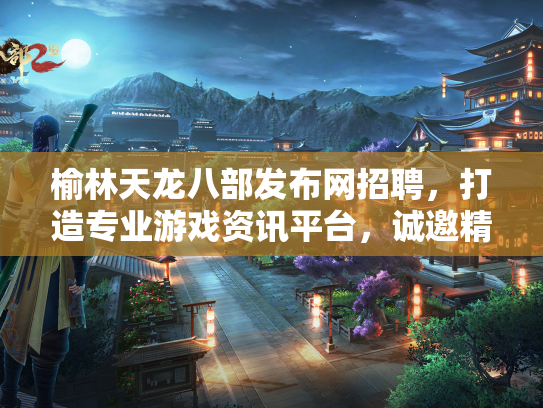 榆林天龙八部发布网招聘，打造专业游戏资讯平台，诚邀精英加入  第1张