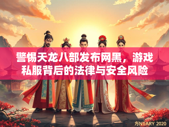 警惕天龙八部发布网黑，游戏私服背后的法律与安全风险